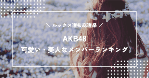 AKB48ルックス選抜総選挙！本当に可愛い・美人なメンバーランキング