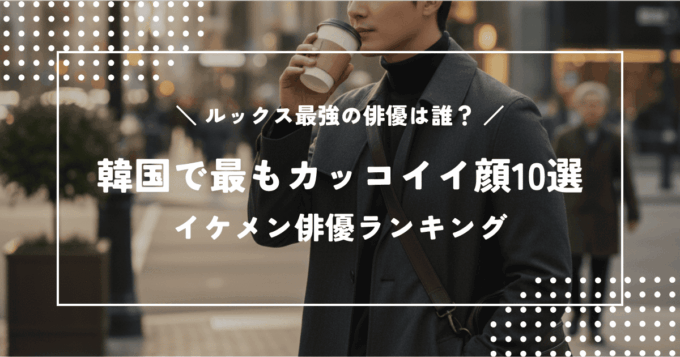 韓国で最もカッコイイ顔10選！イケメン俳優ランキング