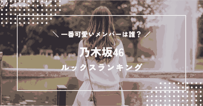 乃木坂46で一番可愛いのは誰？メンバーのルックスランキング