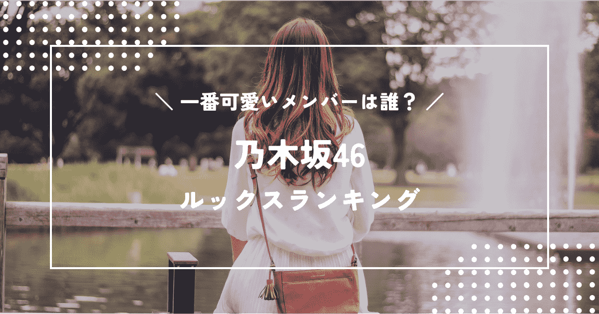 乃木坂46で一番可愛いのは誰？メンバーのルックスランキング