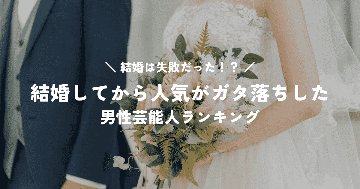 結婚は失敗だった！？結婚してから人気がガタ落ちした男性芸能人ランキング