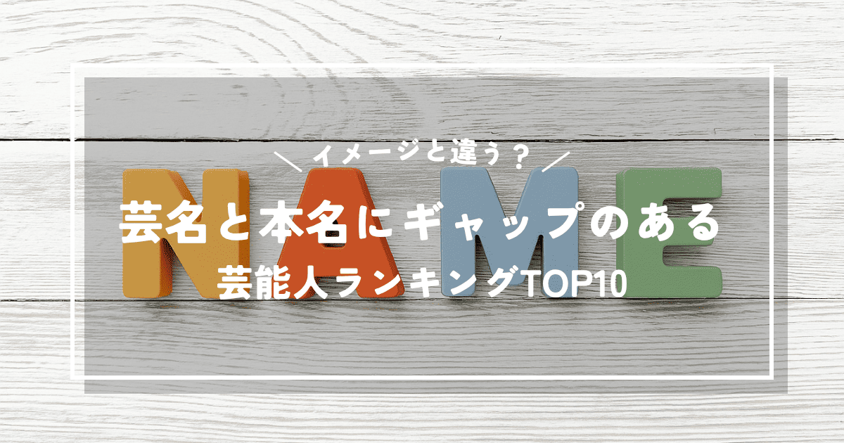 イメージと違う？芸名と本名にギャップのある芸能人ランキングTOP10