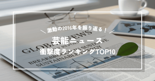激動の2016年を振り返る！芸能ニュース衝撃度ランキングTOP10