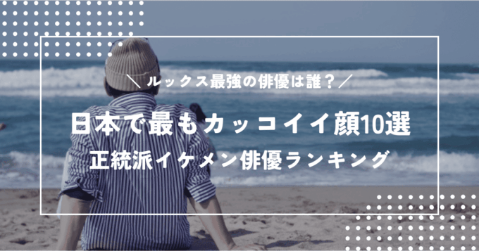 日本で最もカッコイイ顔10選!正統派イケメン俳優ランキング