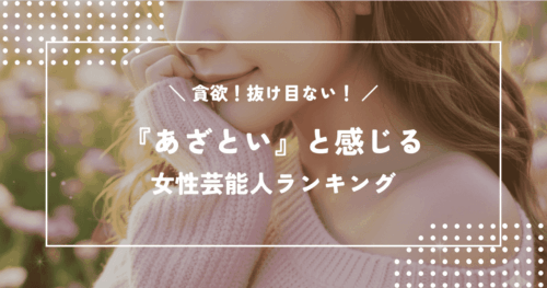 貪欲！抜け目ない！「あざとい」と感じる女性芸能人ランキング
