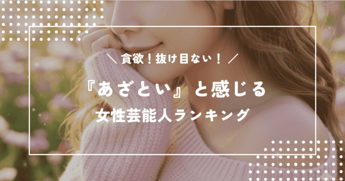 貪欲！抜け目ない！「あざとい」と感じる女性芸能人ランキング