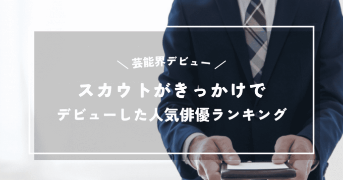 スカウトがきっかけで芸能界デビューした人気俳優ランキングTOP15