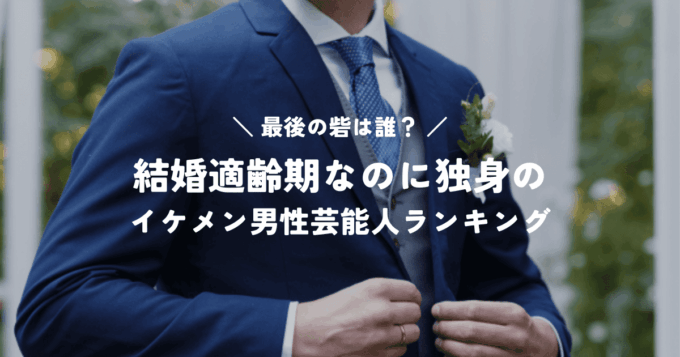 最後の砦は誰？結婚適齢期なのに独身のイケメン男性芸能人ランキング
