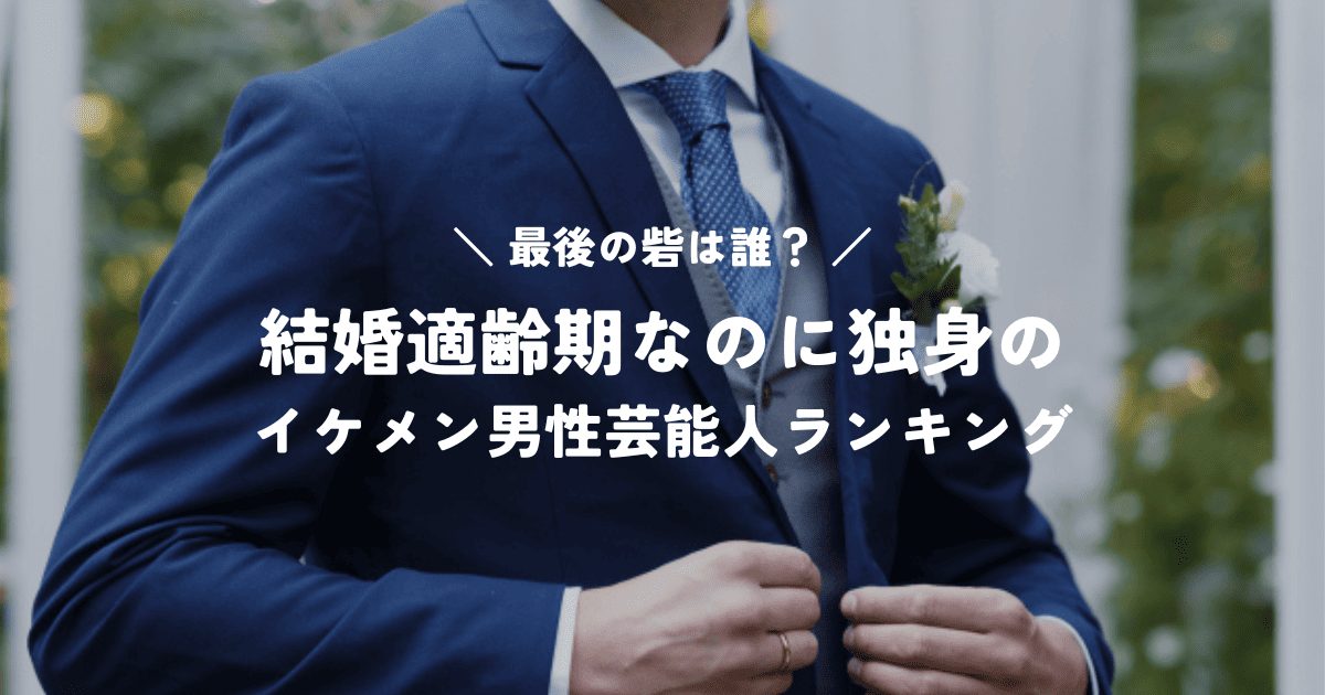 最後の砦は誰？結婚適齢期なのに独身のイケメン男性芸能人ランキング