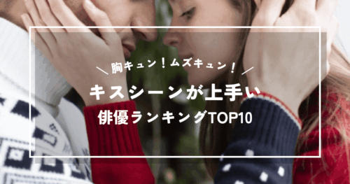 胸キュン！ムズキュン！キスシーンが上手い俳優ランキングTOP10