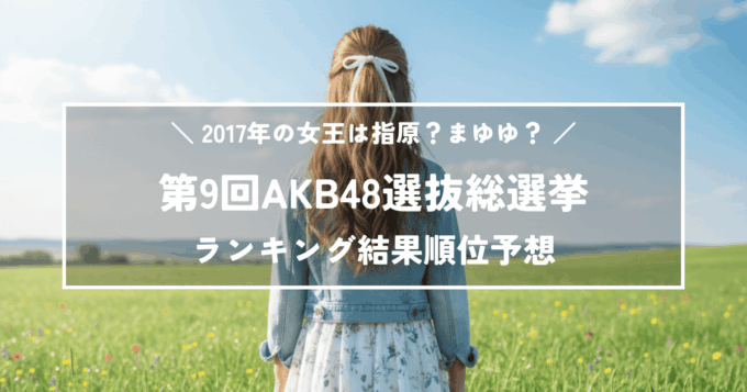 第9回AKB48選抜総選挙の結果順位予想！2017年の女王は指原？まゆゆ？