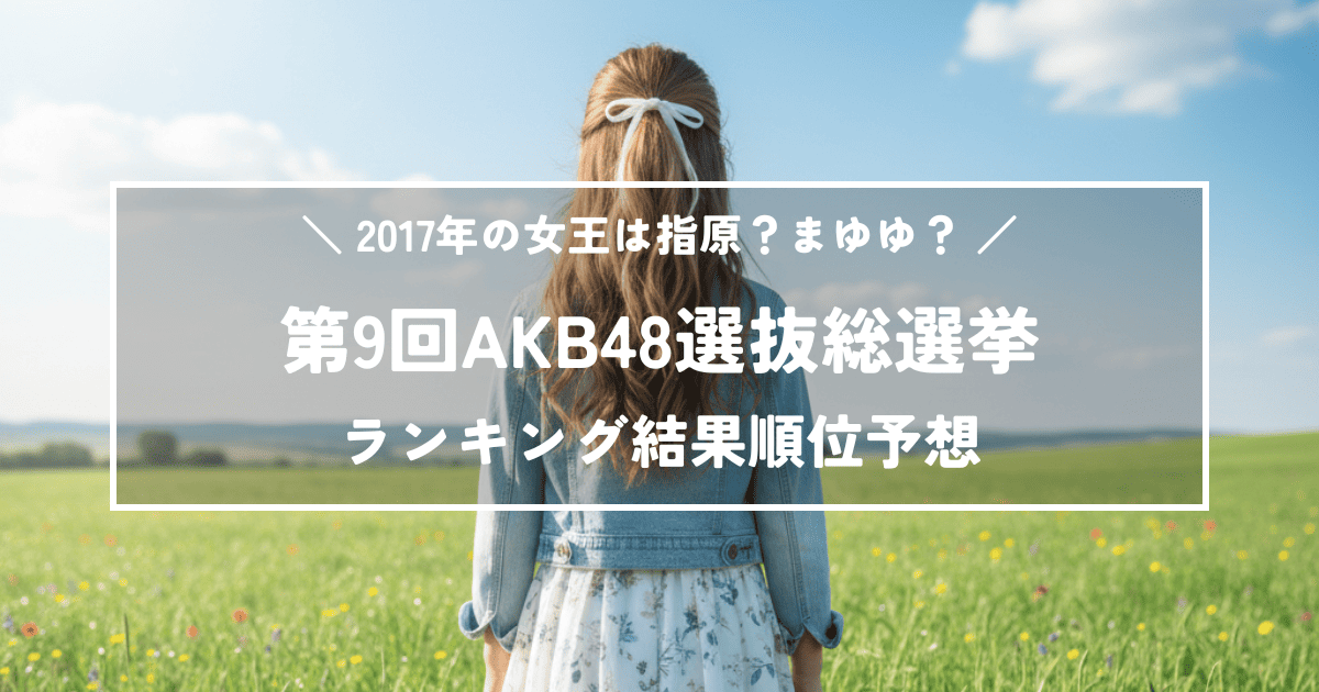 第9回AKB48選抜総選挙の結果順位予想！2017年の女王は指原？まゆゆ？