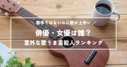 歌手ではないのに歌が上手い俳優・女優は誰？意外な歌うま芸能人ランキング