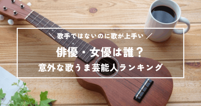 歌手ではないのに歌が上手い俳優・女優は誰?意外な歌うま芸能人ランキング