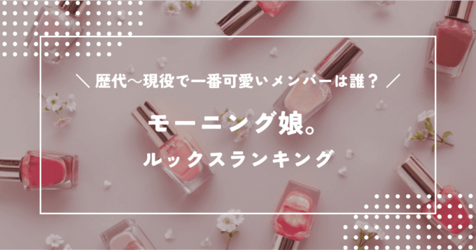 モーニング娘。ルックスランキング！歴代～現役で一番可愛いメンバーは誰？