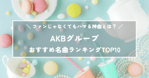 AKBグループ名曲ランキングTOP10！ファンじゃなくてもハマる神曲とは？