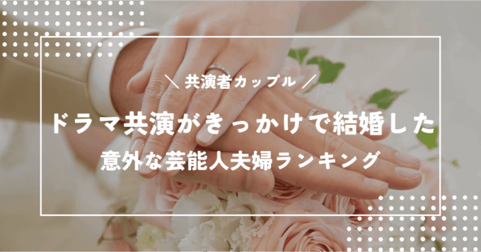 ドラマ共演がきっかけで結婚した意外な芸能人夫婦ランキングTOP20