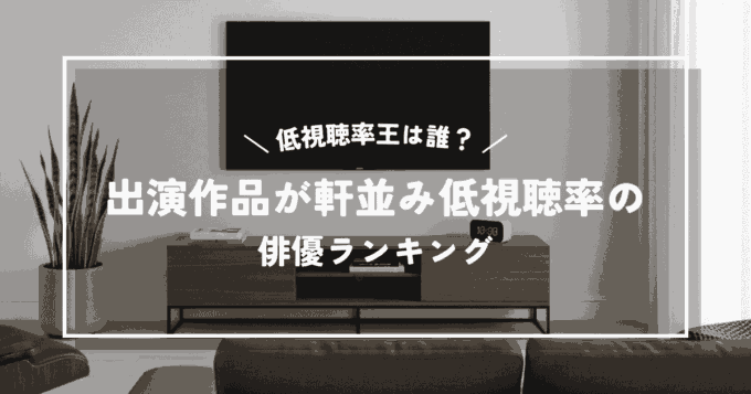 低視聴率王は誰？出演作品が軒並み低視聴率になってしまう俳優ランキング