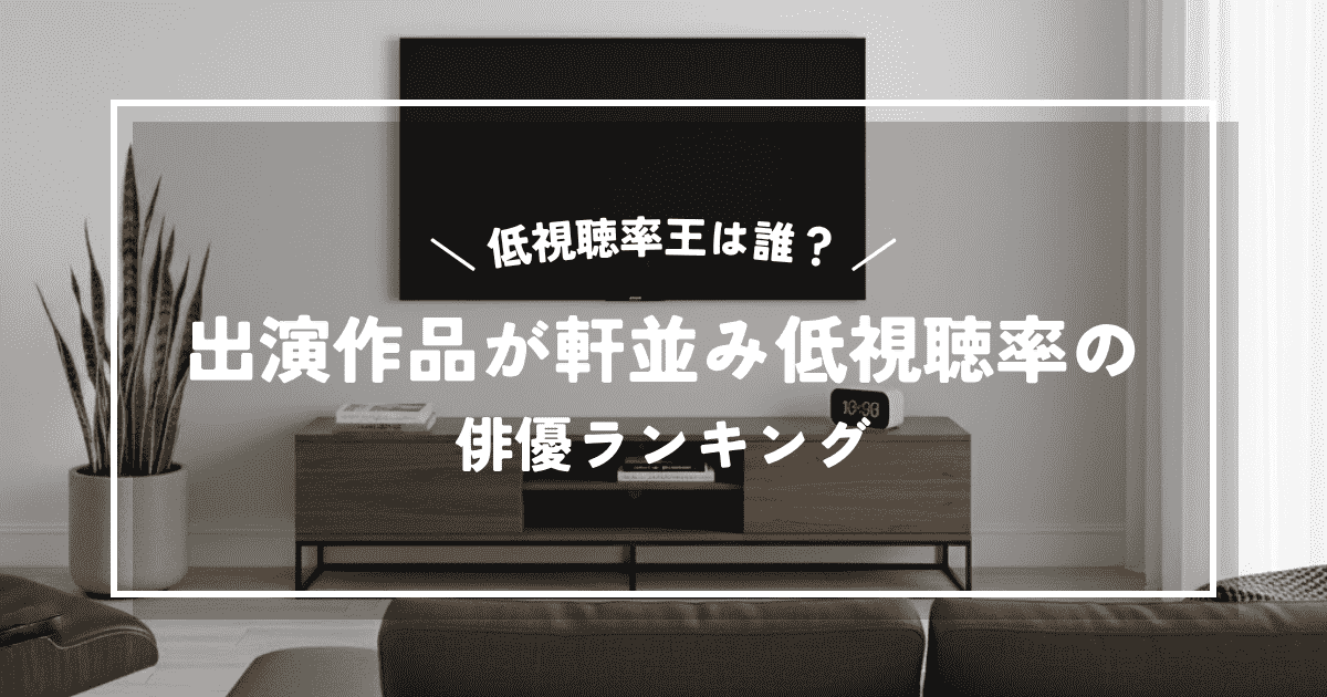 低視聴率王は誰?出演作品が軒並み低視聴率になってしまう俳優ランキング