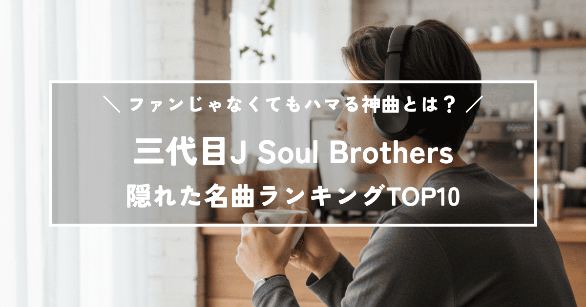 三代目J Soul Brothers隠れた名曲ランキングTOP10！ファンじゃなくてもハマる神曲とは？