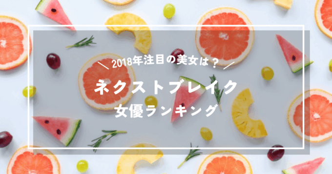 2018年に注目すべき美女は誰？ネクストブレイク女優ランキング
