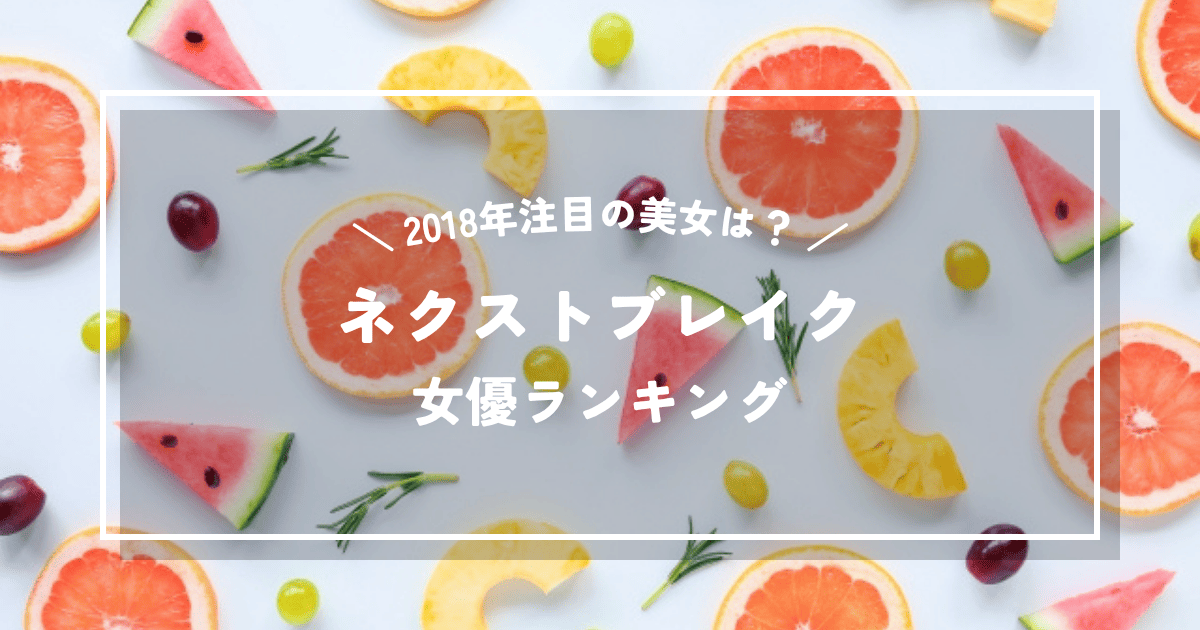 2018年に注目すべき美女は誰?ネクストブレイク女優ランキング