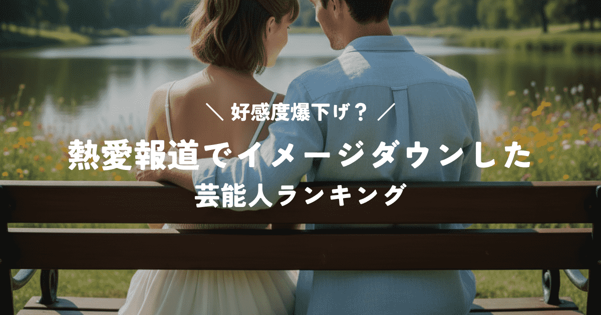 好感度爆下げ？熱愛報道でイメージダウンした芸能人ランキング