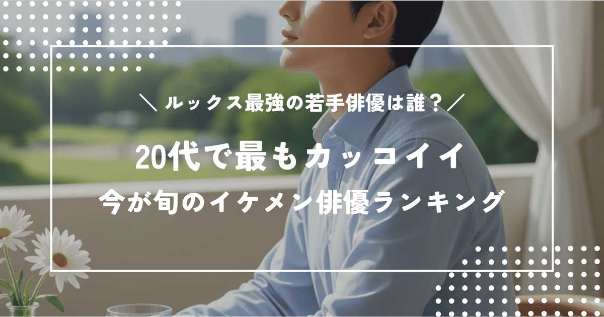 20代で最もカッコイイ俳優は誰?今が旬のイケメン俳優ランキング