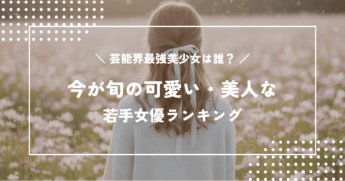 芸能界最強の美少女は誰？今が旬の可愛い・美人な若手女優ランキング
