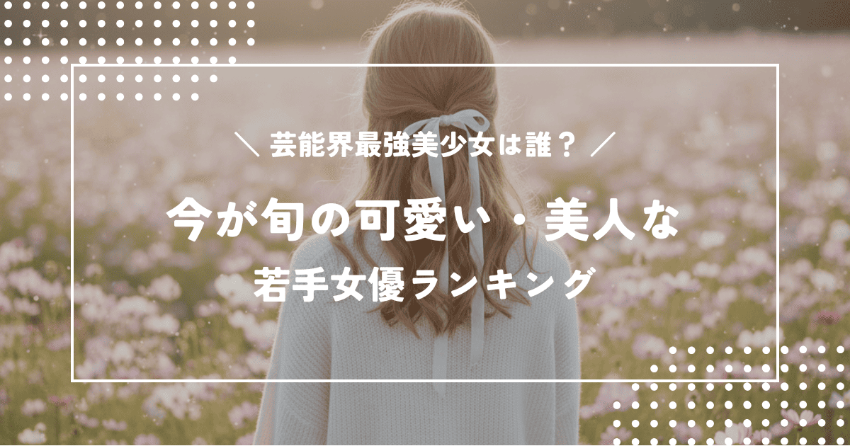 芸能界最強の美少女は誰?今が旬の可愛い・美人な若手女優ランキング