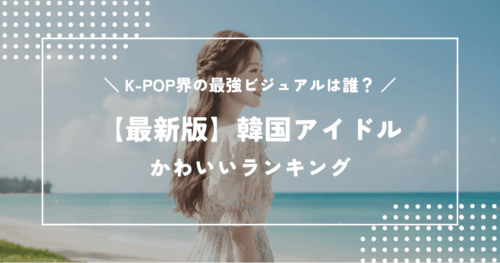 【最新版】かわいい韓国アイドルランキング｜K-POP界最強のビジュアルは誰？