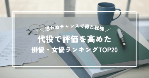 代役で評価を高めた俳優・女優ランキングTOP20｜思わぬチャンスで得た転機