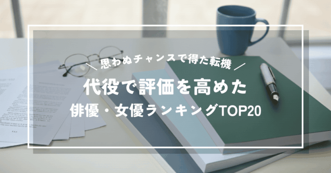 代役で評価を高めた俳優・女優ランキングTOP20｜思わぬチャンスで得た転機