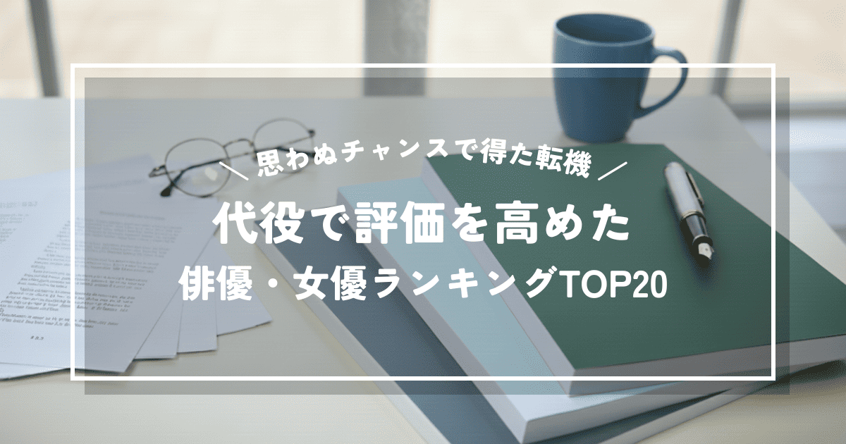 代役で評価を高めた俳優・女優ランキングTOP20|思わぬチャンスで得た転機