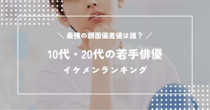 【2026年最新版】10代・20代の若手俳優イケメンランキング｜最強の顔面偏差値は誰？