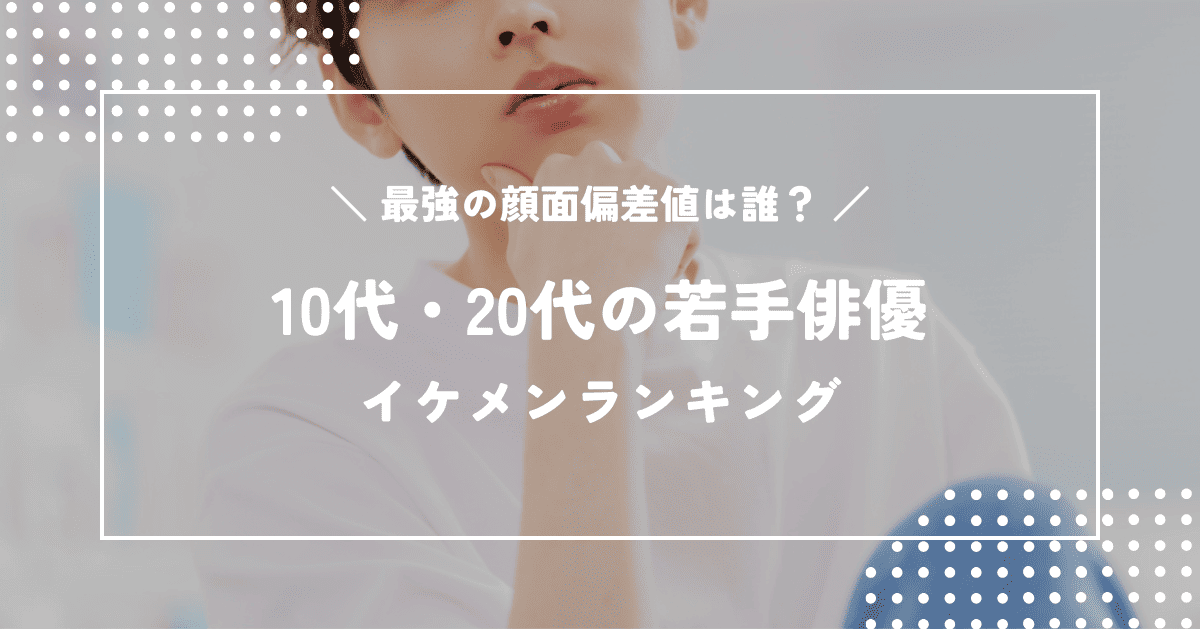 【2026年最新版】10代・20代の若手俳優イケメンランキング｜最強の顔面偏差値は誰？