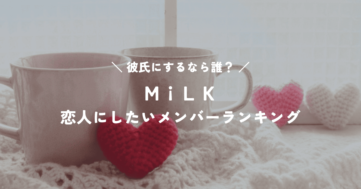M!LK恋人にしたいメンバーランキング｜沼落ちポイントを徹底解説！
