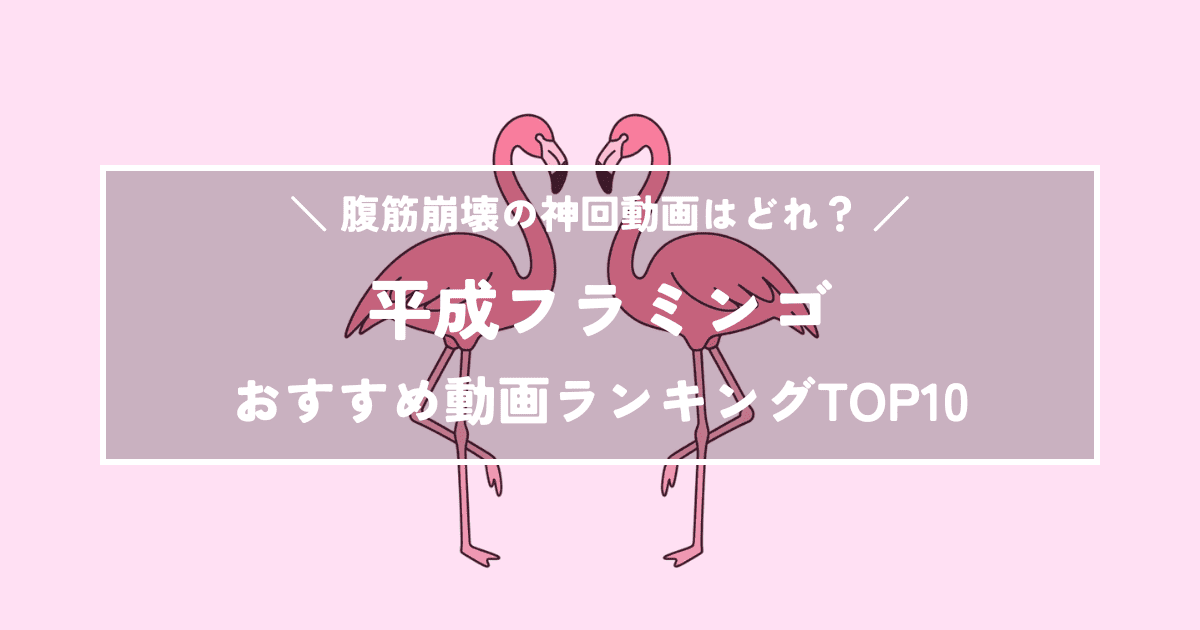 平成フラミンゴおすすめ動画ランキングTOP10｜腹筋崩壊の神回動画はどれ？