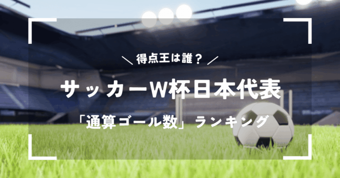 【2026年最新】サッカーワールドカップ日本代表「通算ゴール数」ランキング｜得点王は誰？