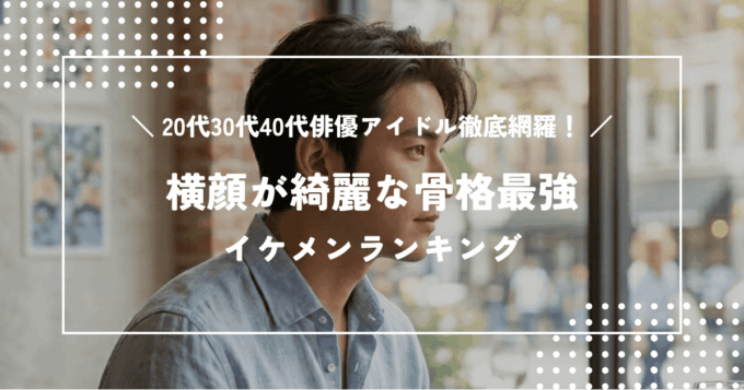 横顔が綺麗な骨格最強イケメンランキング｜20代30代40代俳優アイドル徹底網羅