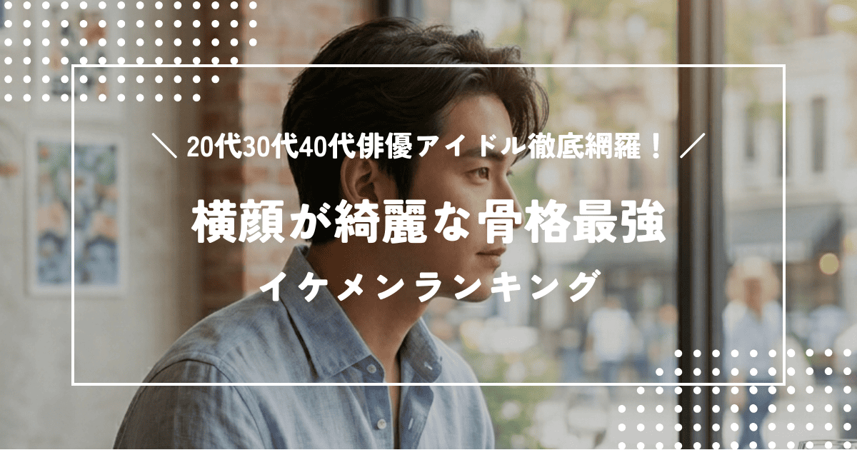 横顔が綺麗な骨格最強イケメンランキング｜20代30代40代俳優アイドル徹底網羅