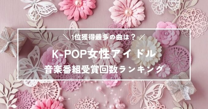 1位獲得最多の曲は？K-POP女性アイドル音楽番組受賞回数ランキング